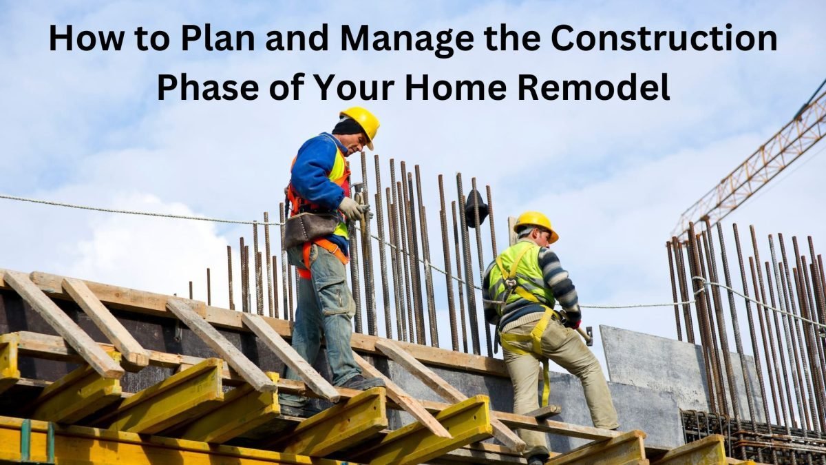 How to Plan and Manage the Construction Phase of Your Home Remodel
