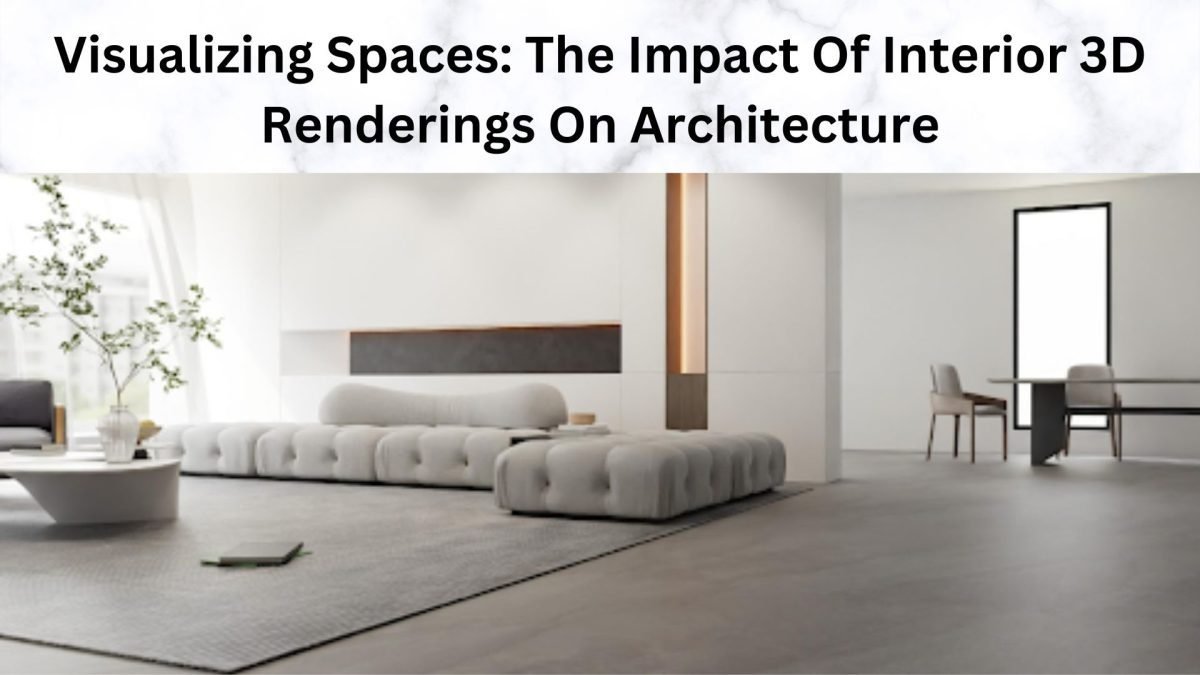 Visualizing Spaces: The Impact Of Interior 3D Renderings On Architecture