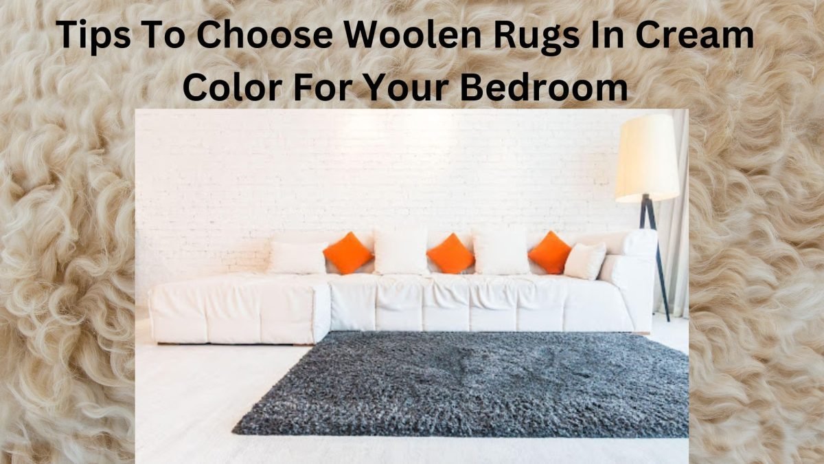 Tips To Choose Woolen Rugs In Cream Color For Your Bedroom