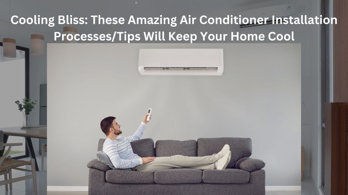 Cooling Bliss: These Amazing Air Conditioner Installation Processes/Tips Will Keep Your Home Cool