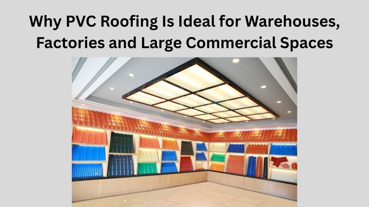Why PVC Roofing Is Ideal for Warehouses, Factories and Large Commercial Spaces